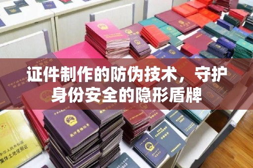 迁安证件制作的防伪技术，守护身份安全的隐形盾牌