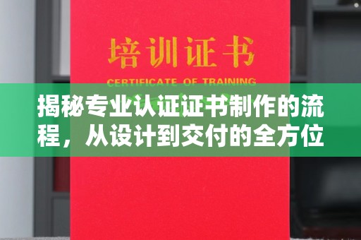 迁安揭秘专业认证证书制作的流程，从设计到交付的全方位解析