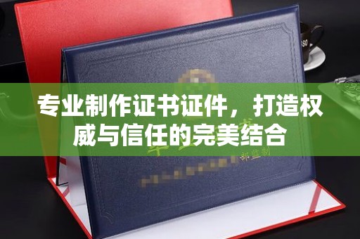 迁安专业制作证书证件，打造权威与信任的完美结合