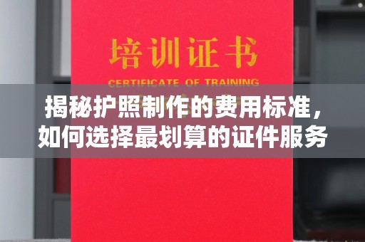 迁安揭秘护照制作的费用标准，如何选择最划算的证件服务？
