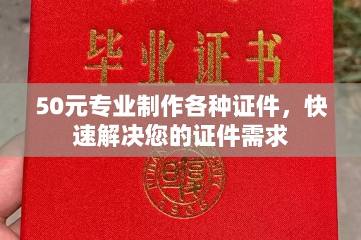 迁安50元专业制作各种证件，快速解决您的证件需求