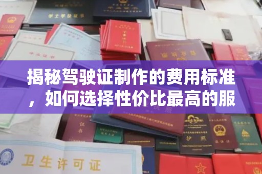 迁安揭秘驾驶证制作的费用标准，如何选择性价比最高的服务？