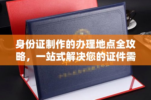 迁安身份证制作的办理地点全攻略，一站式解决您的证件需求