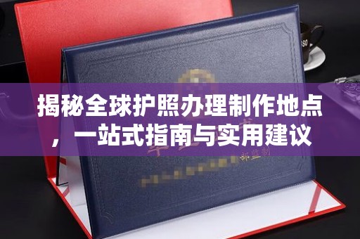 迁安揭秘全球护照办理制作地点，一站式指南与实用建议