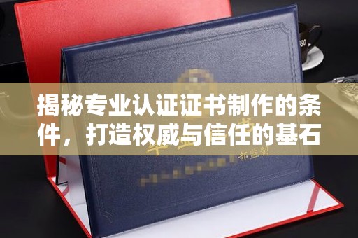 迁安揭秘专业认证证书制作的条件，打造权威与信任的基石