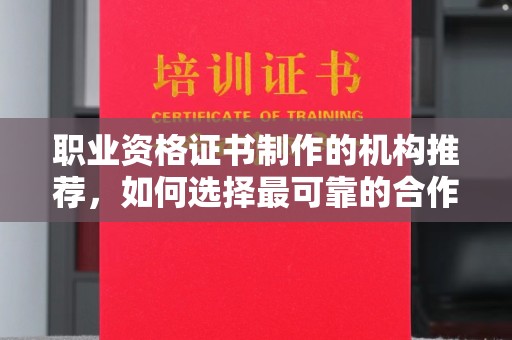迁安职业资格证书制作的机构推荐，如何选择最可靠的合作伙伴？