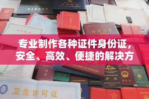 迁安专业制作各种证件身份证，安全、高效、便捷的解决方案