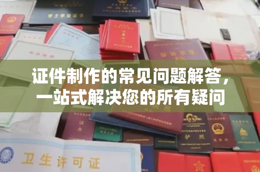迁安证件制作的常见问题解答，一站式解决您的所有疑问