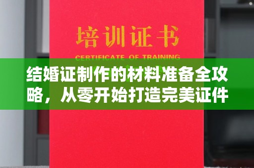 迁安结婚证制作的材料准备全攻略，从零开始打造完美证件