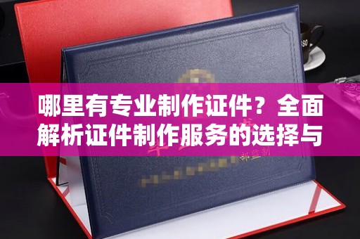 迁安哪里有专业制作证件？全面解析证件制作服务的选择与注意事项