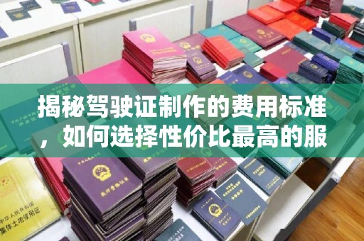 迁安揭秘驾驶证制作的费用标准，如何选择性价比最高的服务？