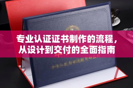 迁安专业认证证书制作的流程，从设计到交付的全面指南