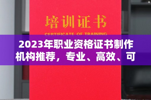 迁安2023年职业资格证书制作机构推荐，专业、高效、可靠的选择指南