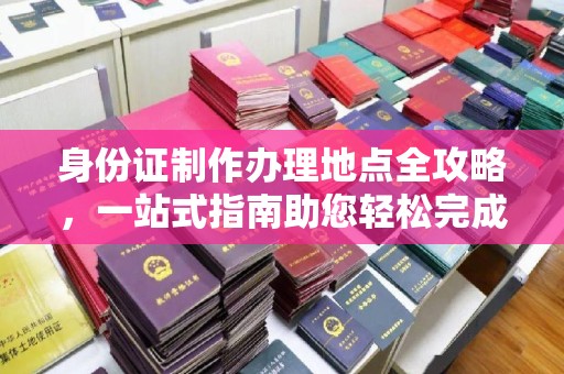 迁安身份证制作办理地点全攻略，一站式指南助您轻松完成